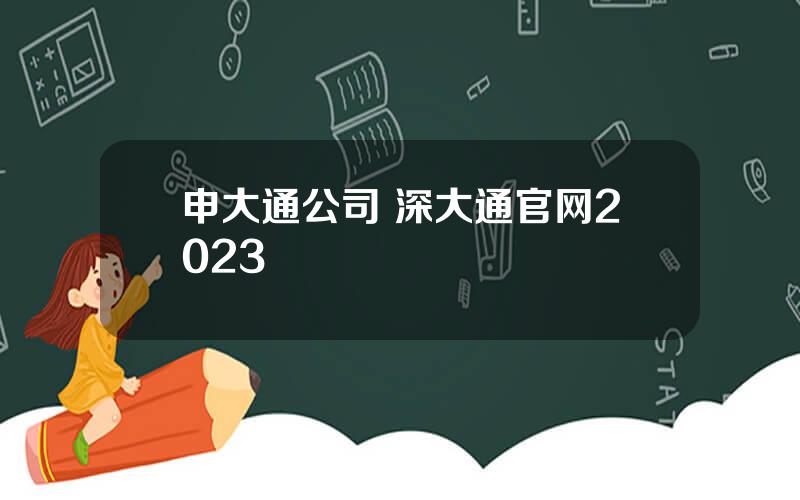 申大通公司 深大通官网2023